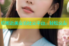 约附近美女的社交平台，轻松交友