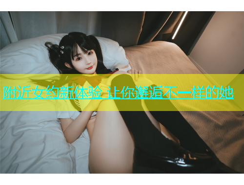 附近女约新体验 让你邂逅不一样的她  第1张