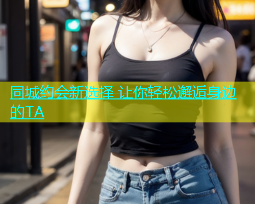 同城约会新选择 让你轻松邂逅身边的TA  第1张