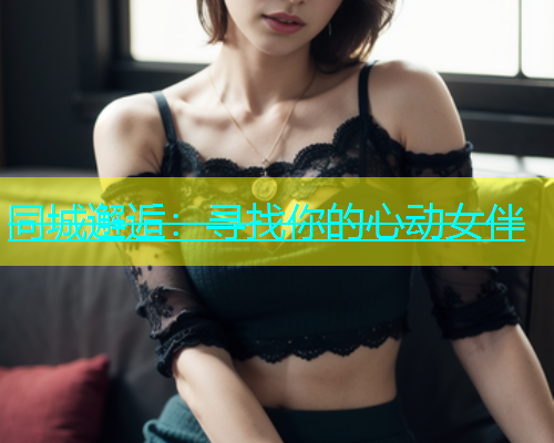 同城邂逅：寻找你的心动女伴  第1张