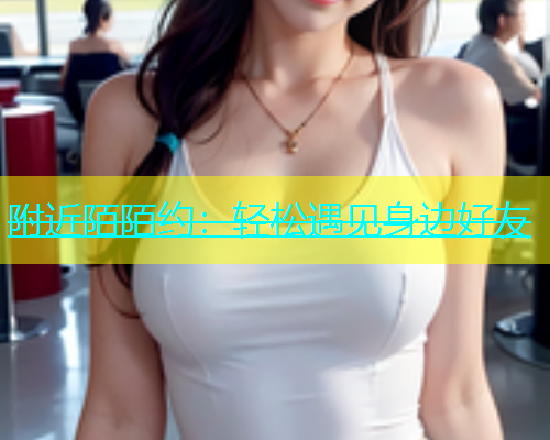 附近陌陌约：轻松遇见身边好友  第1张