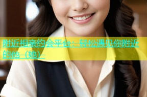 附近相亲约会平台：轻松遇见你附近的他（她）