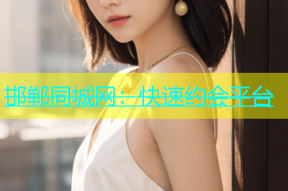 邯郸同城网：快速约会平台