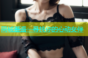 同城邂逅：寻找你的心动女伴