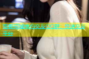 邯郸同城炮约交友QQ群：快速交友平台