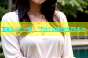 邯郸同城平台，快速找到附近的伴侣