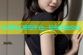 附近的人聊约平台，轻松约会交友