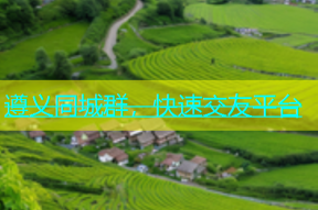 遵义同城群，快速交友平台