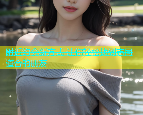 附近约会新方式 让你轻松找到志同道合的朋友  第1张