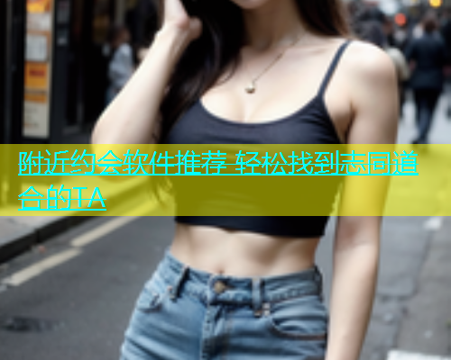 附近约会软件推荐 轻松找到志同道合的TA  第1张