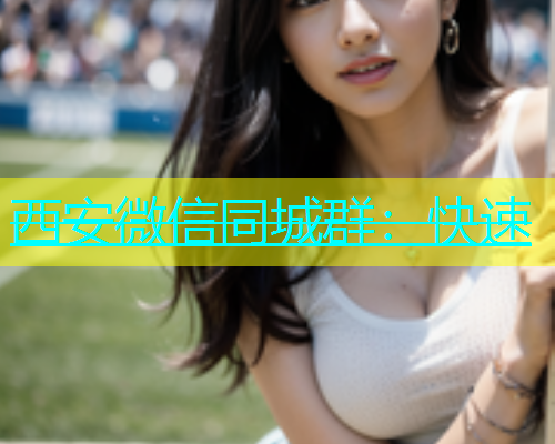 西安微信同城群：快速  第1张
