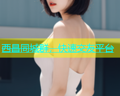 西昌同城群，快速交友平台  第1张