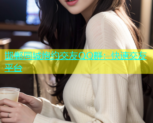 邯郸同城炮约交友QQ群：快速交友平台  第1张