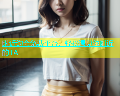 附近约会免费平台，轻松遇见你附近的TA  第1张