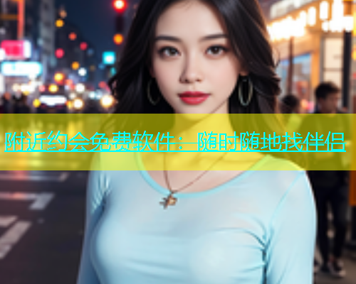 附近约会免费软件：随时随地找伴侣  第1张