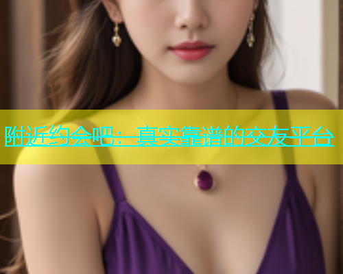 附近约会吧：真实靠谱的交友平台  第1张