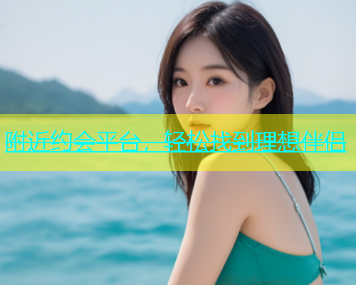 附近约会平台，轻松找到理想伴侣  第1张